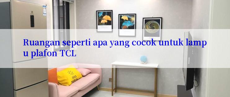 Ruangan seperti apa yang cocok untuk lampu plafon TCL