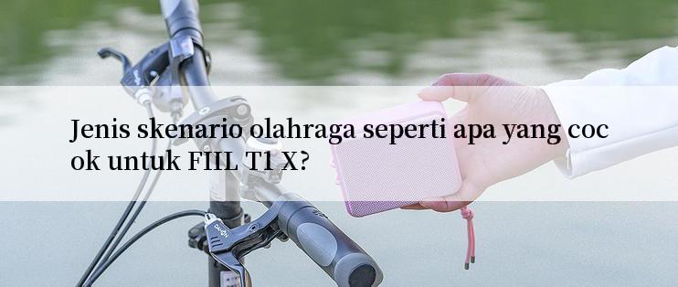 Jenis skenario olahraga seperti apa yang cocok untuk FIIL T1 X?