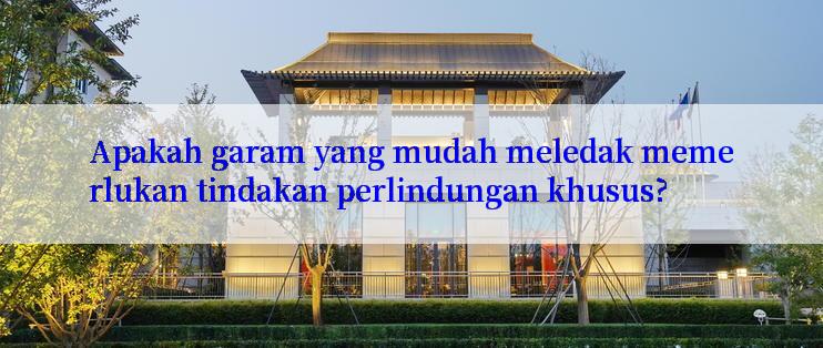 Apakah garam yang mudah meledak memerlukan tindakan perlindungan khusus?