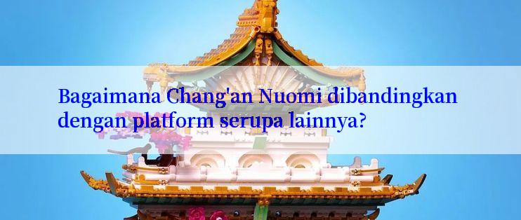 Bagaimana Chang'an Nuomi dibandingkan dengan platform serupa lainnya?