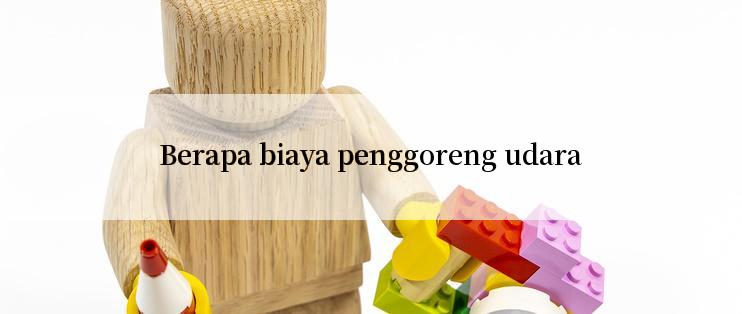 Berapa biaya penggoreng udara