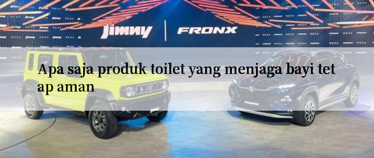 Apa saja produk toilet yang menjaga bayi tetap aman