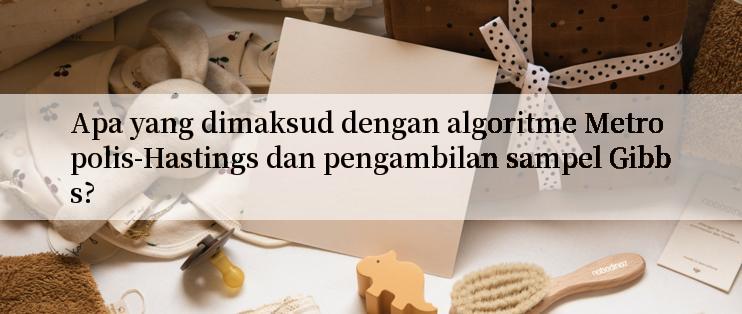 Apa yang dimaksud dengan algoritme Metropolis-Hastings dan pengambilan sampel Gibbs?