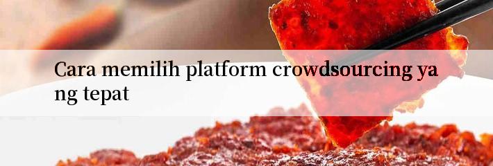 Cara memilih platform crowdsourcing yang tepat