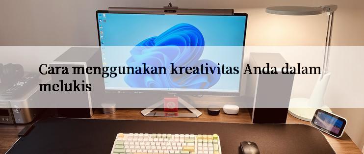 Cara menggunakan kreativitas Anda dalam melukis