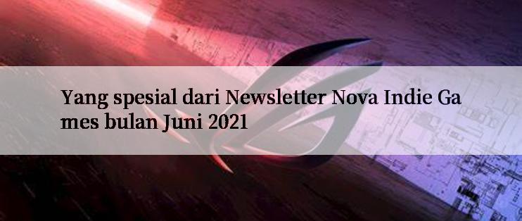 Yang spesial dari Newsletter Nova Indie Games bulan Juni 2021