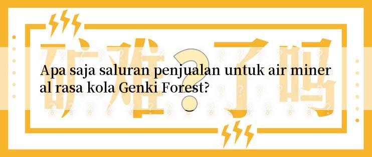 Apa saja saluran penjualan untuk air mineral rasa kola Genki Forest?