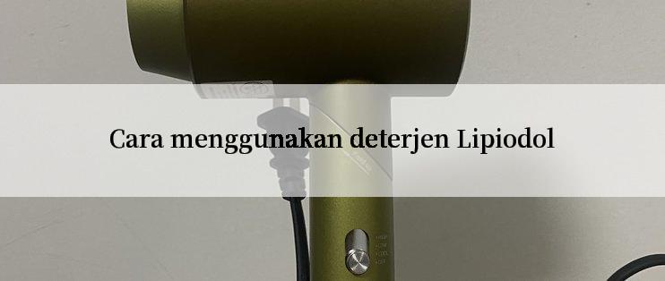 Cara menggunakan deterjen Lipiodol