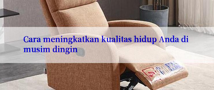 Cara meningkatkan kualitas hidup Anda di musim dingin