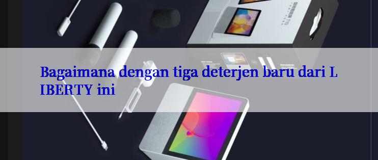 Bagaimana dengan tiga deterjen baru dari LIBERTY ini