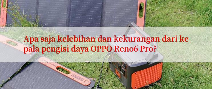 Apa saja kelebihan dan kekurangan dari kepala pengisi daya OPPO Reno6 Pro?