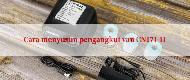 Cara menyusun pengangkut van CN171-11