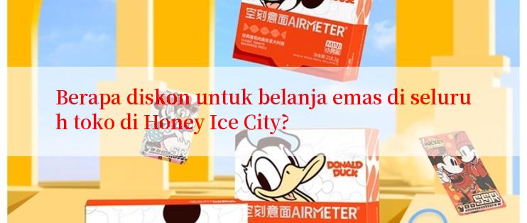 Berapa diskon untuk belanja emas di seluruh toko di Honey Ice City?