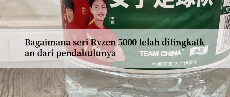 Bagaimana seri Ryzen 5000 telah ditingkatkan dari pendahulunya