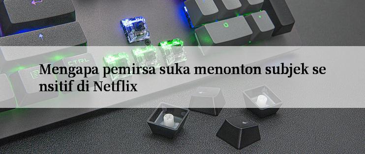 Mengapa pemirsa suka menonton subjek sensitif di Netflix