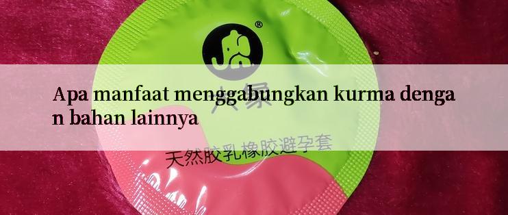 Apa manfaat menggabungkan kurma dengan bahan lainnya