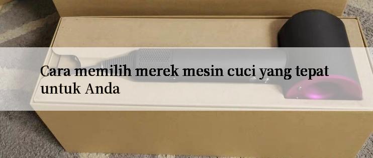 Cara memilih merek mesin cuci yang tepat untuk Anda