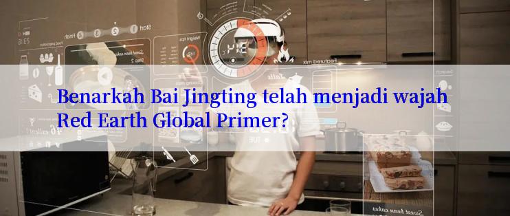 Benarkah Bai Jingting telah menjadi wajah Red Earth Global Primer?