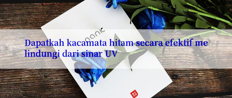 Dapatkah kacamata hitam secara efektif melindungi dari sinar UV