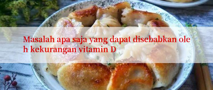 Masalah apa saja yang dapat disebabkan oleh kekurangan vitamin D