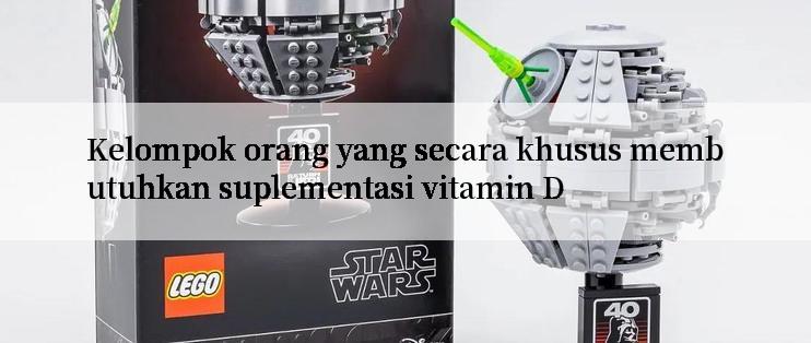 Kelompok orang yang secara khusus membutuhkan suplementasi vitamin D