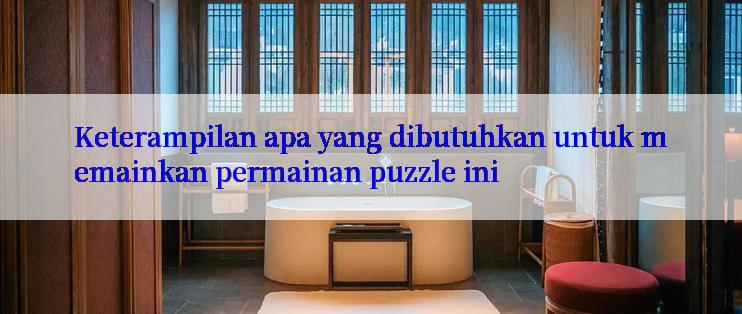 Keterampilan apa yang dibutuhkan untuk memainkan permainan puzzle ini