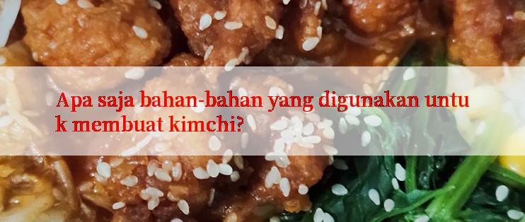 Apa saja bahan-bahan yang digunakan untuk membuat kimchi?