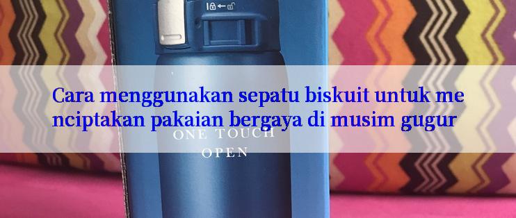 Cara menggunakan sepatu biskuit untuk menciptakan pakaian bergaya di musim gugur