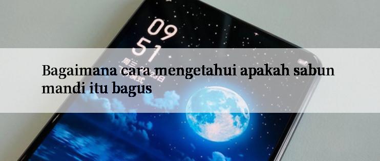 Bagaimana cara mengetahui apakah sabun mandi itu bagus