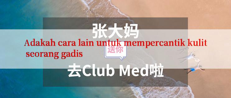 Adakah cara lain untuk mempercantik kulit seorang gadis