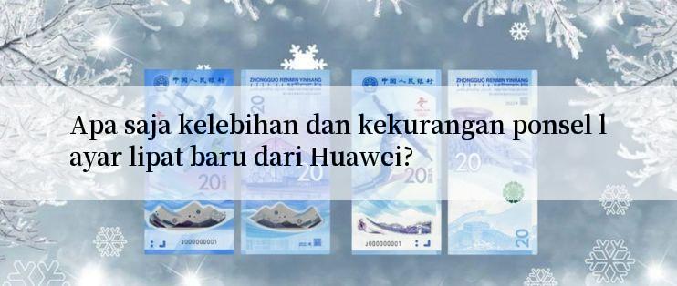 Apa saja kelebihan dan kekurangan ponsel layar lipat baru dari Huawei?