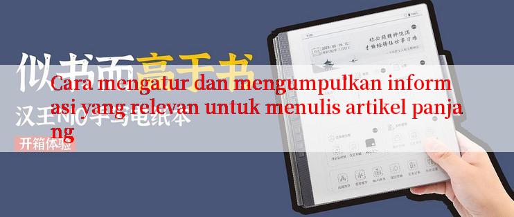 Cara mengatur dan mengumpulkan informasi yang relevan untuk menulis artikel panjang