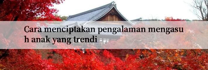 Cara menciptakan pengalaman mengasuh anak yang trendi