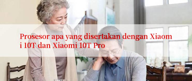 Prosesor apa yang disertakan dengan Xiaomi 10T dan Xiaomi 10T Pro