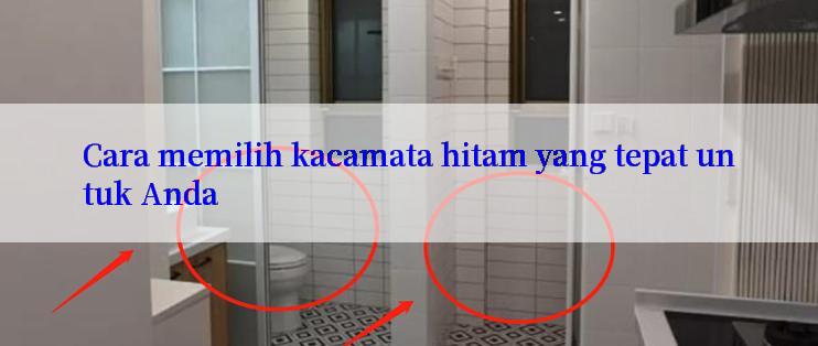 Cara memilih kacamata hitam yang tepat untuk Anda