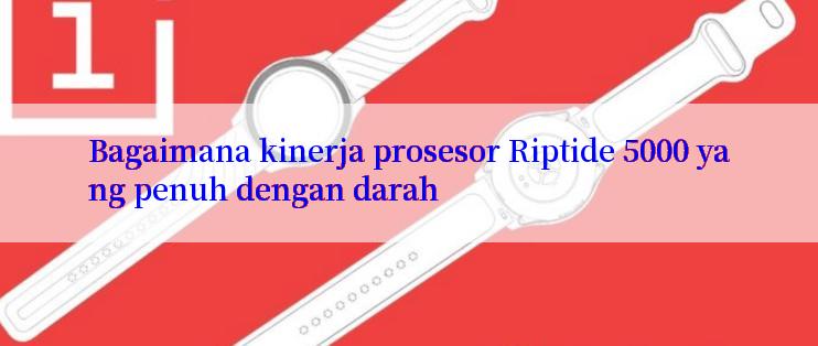 Bagaimana kinerja prosesor Riptide 5000 yang penuh dengan darah