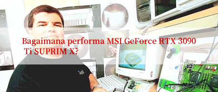 Bagaimana performa MSI GeForce RTX 3090 Ti SUPRIM X?