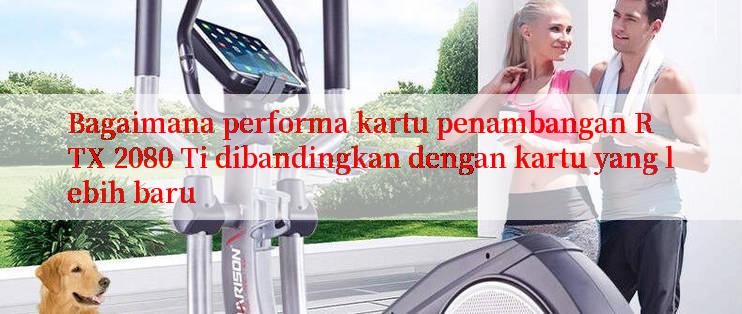 Bagaimana performa kartu penambangan RTX 2080 Ti dibandingkan dengan kartu yang lebih baru