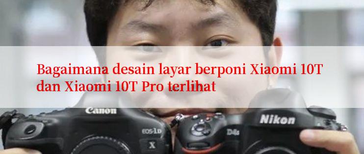 Bagaimana desain layar berponi Xiaomi 10T dan Xiaomi 10T Pro terlihat