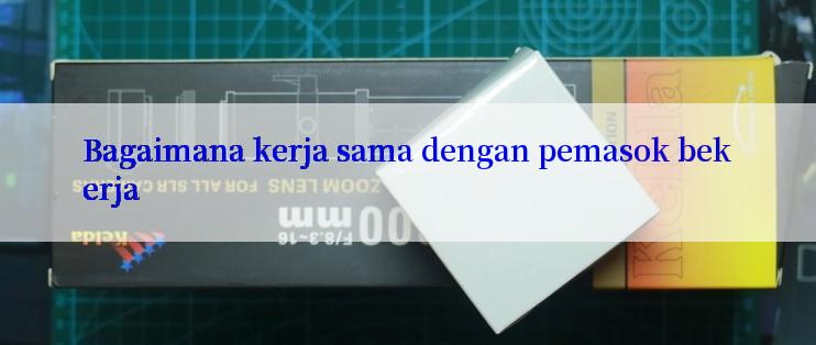 Bagaimana kerja sama dengan pemasok bekerja