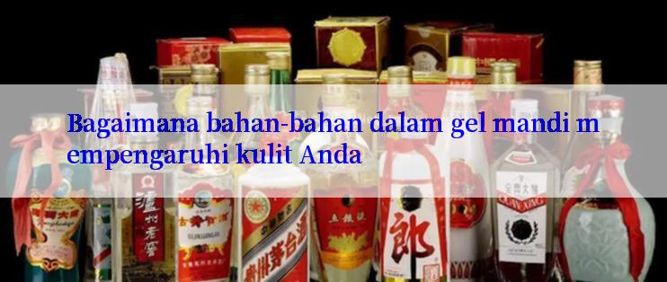 Bagaimana bahan-bahan dalam gel mandi mempengaruhi kulit Anda