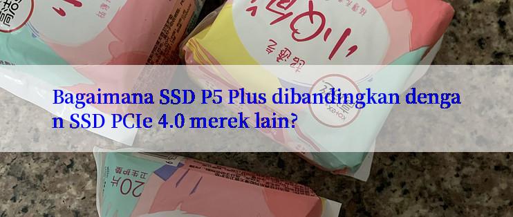 Bagaimana SSD P5 Plus dibandingkan dengan SSD PCIe 4.0 merek lain?