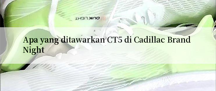 Apa yang ditawarkan CT5 di Cadillac Brand Night