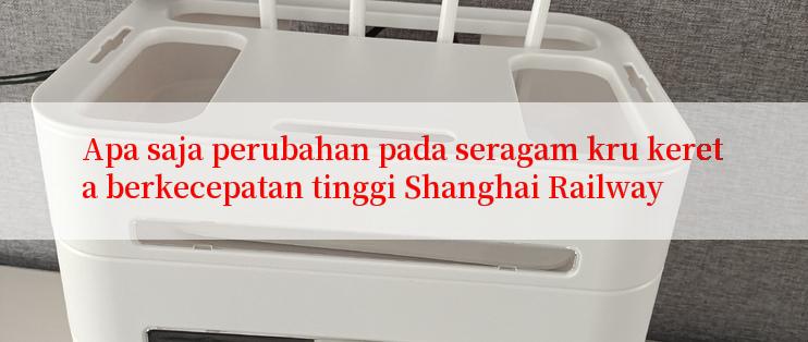 Apa saja perubahan pada seragam kru kereta berkecepatan tinggi Shanghai Railway