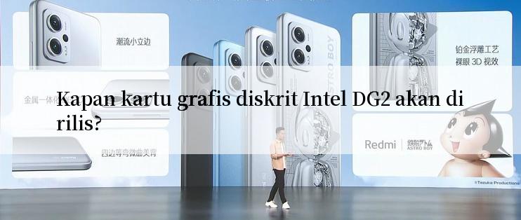 Kapan kartu grafis diskrit Intel DG2 akan dirilis?