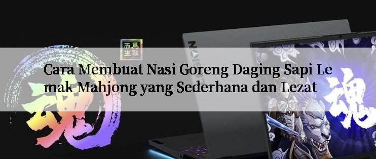 Cara Membuat Nasi Goreng Daging Sapi Lemak Mahjong yang Sederhana dan Lezat