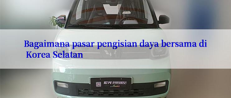 Bagaimana pasar pengisian daya bersama di Korea Selatan