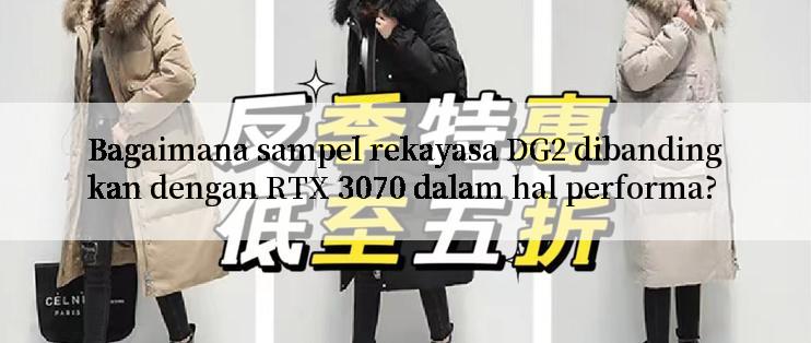 Bagaimana sampel rekayasa DG2 dibandingkan dengan RTX 3070 dalam hal performa?