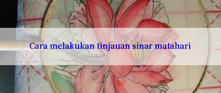 Cara melakukan tinjauan sinar matahari