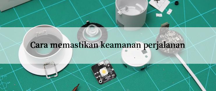 Cara memastikan keamanan perjalanan